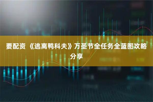 要配资 《逃离鸭科夫》万圣节全任务全蓝图攻略分享