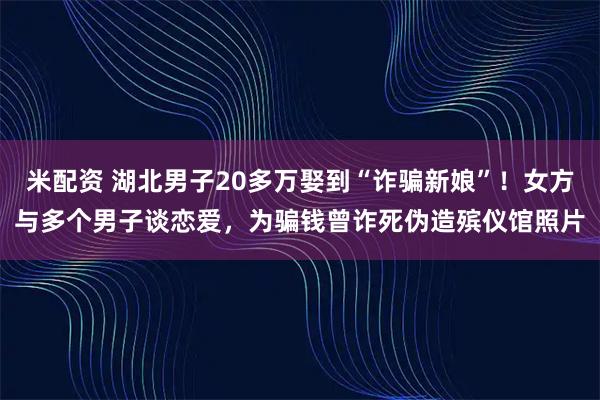 米配资 湖北男子20多万娶到“诈骗新娘”！女方与多个男子谈恋爱，为骗钱曾诈死伪造殡仪馆照片