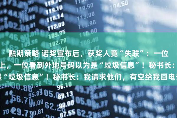 融期策略 诺奖宣布后，获奖人竟“失联”：一位正徒步旅行至今联系不上，一位看到外地号码以为是“垃圾信息”！秘书长：我请求他们，有空给我回电话