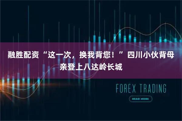 融胜配资 “这一次，换我背您！” 四川小伙背母亲登上八达岭长城