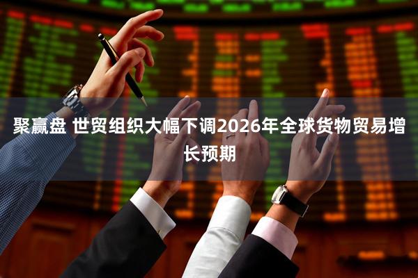 聚赢盘 世贸组织大幅下调2026年全球货物贸易增长预期