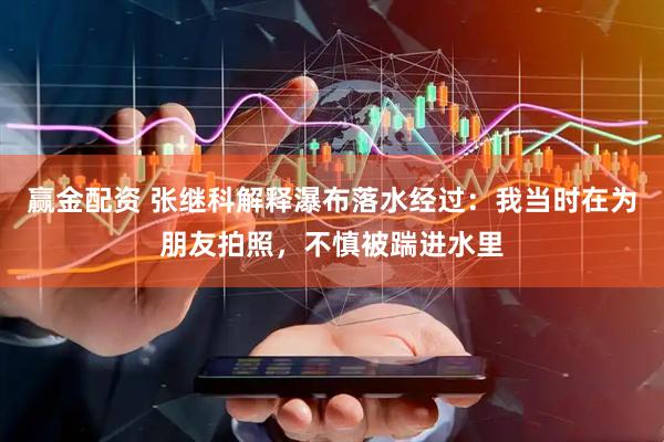 赢金配资 张继科解释瀑布落水经过：我当时在为朋友拍照，不慎被踹进水里