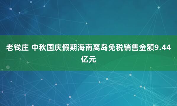 老钱庄 中秋国庆假期海南离岛免税销售金额9.44亿元