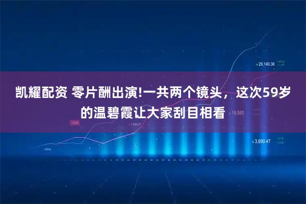 凯耀配资 零片酬出演!一共两个镜头，这次59岁的温碧霞让大家刮目相看