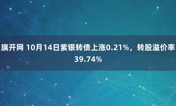 旗开网 10月14日紫银转债上涨0.21%，转股溢价率39.74%