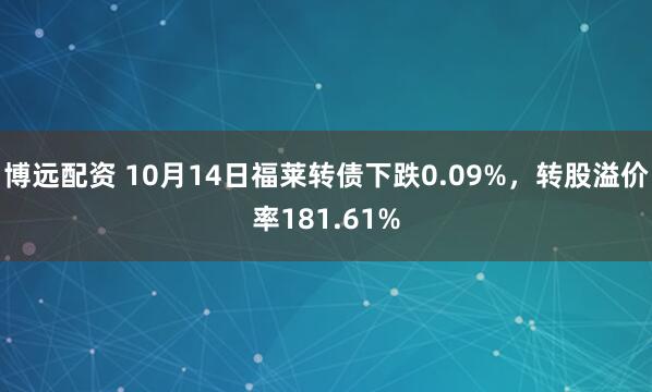 博远配资 10月14日福莱转债下跌0.09%，转股溢价率181.61%