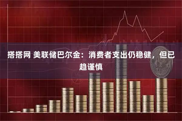 搭搭网 美联储巴尔金：消费者支出仍稳健，但已趋谨慎