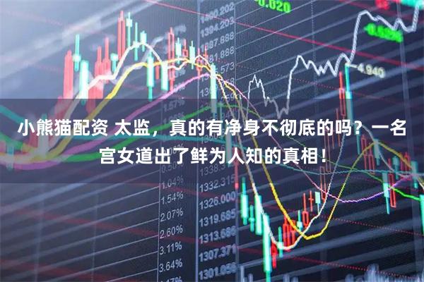 小熊猫配资 太监，真的有净身不彻底的吗？一名宫女道出了鲜为人知的真相！