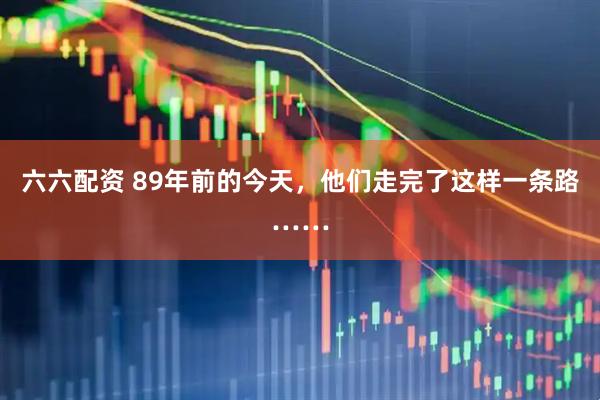 六六配资 89年前的今天，他们走完了这样一条路……