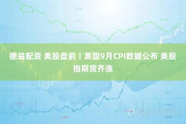 德益配资 美股盘前丨美国9月CPI数据公布 美股指期货齐涨