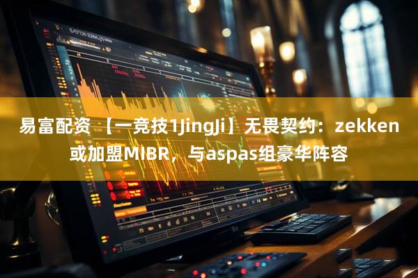 易富配资 【一竞技1JingJi】无畏契约：zekken或加盟MIBR，与aspas组豪华阵容
