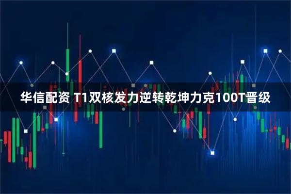 华信配资 T1双核发力逆转乾坤力克100T晋级