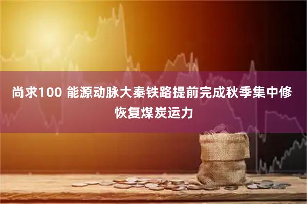 尚求100 能源动脉大秦铁路提前完成秋季集中修 恢复煤炭运力