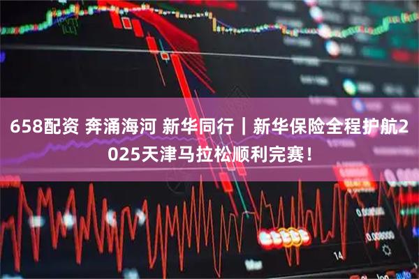 658配资 奔涌海河 新华同行｜新华保险全程护航2025天津马拉松顺利完赛！
