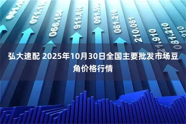 弘大速配 2025年10月30日全国主要批发市场豆角价格行情