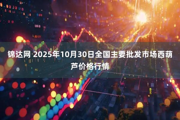 锦达网 2025年10月30日全国主要批发市场西葫芦价格行情