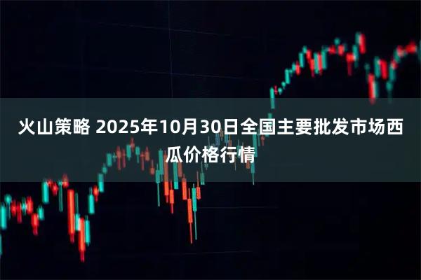 火山策略 2025年10月30日全国主要批发市场西瓜价格行情