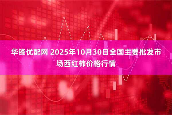 华锋优配网 2025年10月30日全国主要批发市场西红柿价格行情