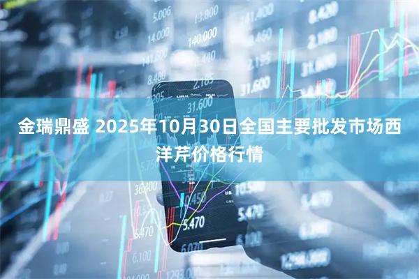 金瑞鼎盛 2025年10月30日全国主要批发市场西洋芹价格行情