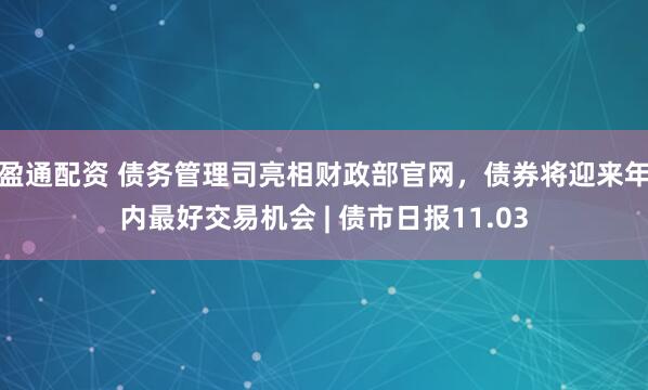 盈通配资 债务管理司亮相财政部官网，债券将迎来年内最好交易机会 | 债市日报11.03
