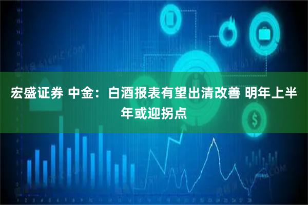 宏盛证券 中金：白酒报表有望出清改善 明年上半年或迎拐点