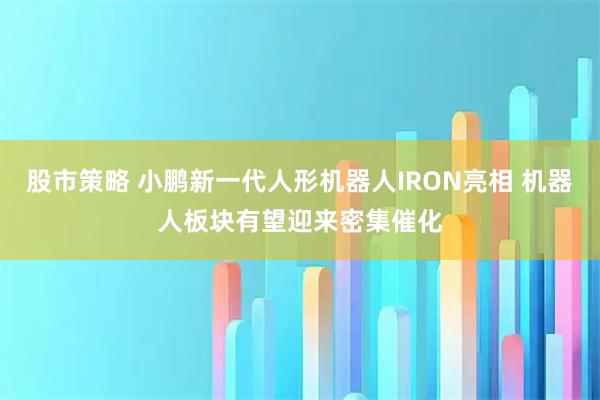 股市策略 小鹏新一代人形机器人IRON亮相 机器人板块有望迎来密集催化