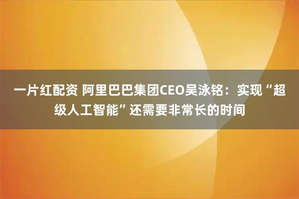 一片红配资 阿里巴巴集团CEO吴泳铭：实现“超级人工智能”还需要非常长的时间