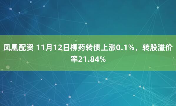 凤凰配资 11月12日柳药转债上涨0.1%，转股溢价率21.84%