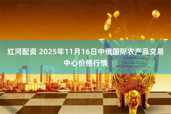 红河配资 2025年11月16日中俄国际农产品交易中心价格行情