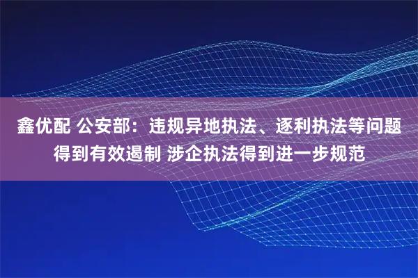 鑫优配 公安部：违规异地执法、逐利执法等问题得到有效遏制 涉企执法得到进一步规范