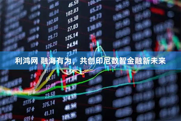利鸿网 融海有为，共创印尼数智金融新未来