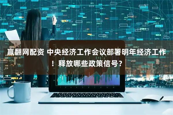 赢翻网配资 中央经济工作会议部署明年经济工作！释放哪些政策信号？