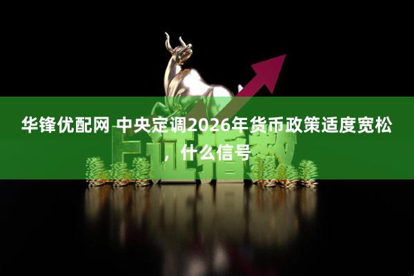 华锋优配网 中央定调2026年货币政策适度宽松，什么信号