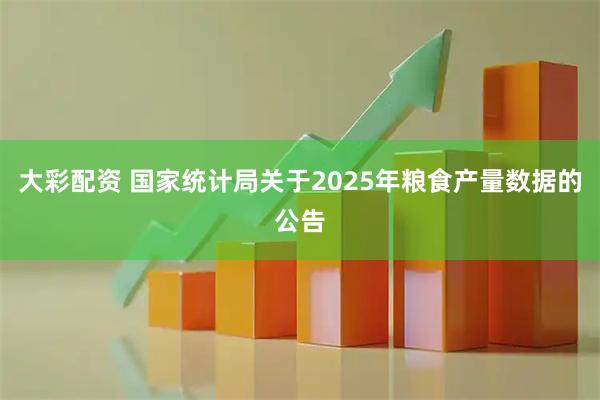 大彩配资 国家统计局关于2025年粮食产量数据的公告