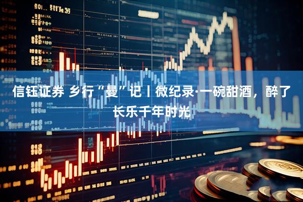 信钰证券 乡行“曼”记丨微纪录·一碗甜酒，醉了长乐千年时光
