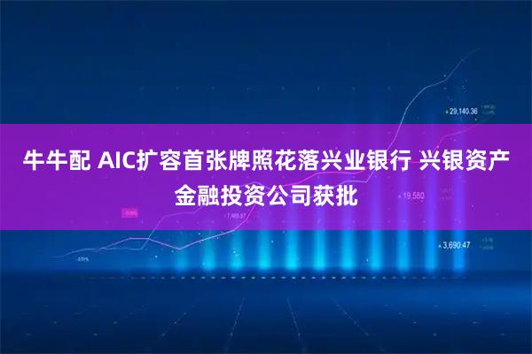 牛牛配 AIC扩容首张牌照花落兴业银行 兴银资产金融投资公司获批