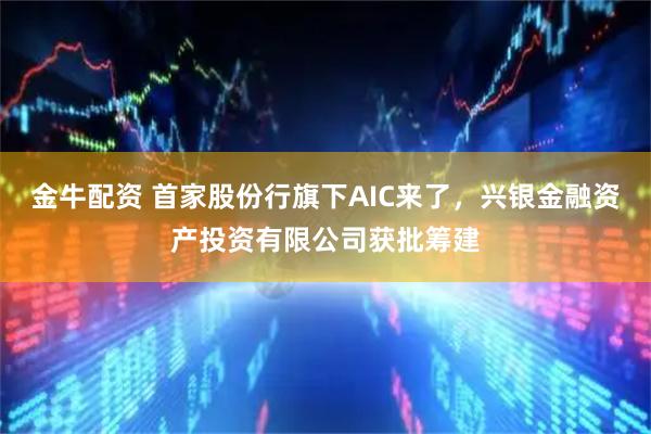 金牛配资 首家股份行旗下AIC来了，兴银金融资产投资有限公司获批筹建