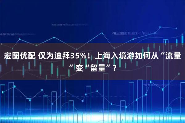宏图优配 仅为迪拜35%！上海入境游如何从“流量”变“留量”？