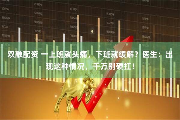 双融配资 一上班就头痛，下班就缓解？医生：出现这种情况，千万别硬扛！