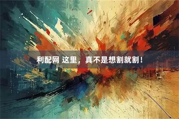 利配网 这里，真不是想割就割！