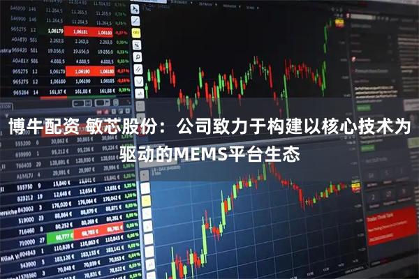 博牛配资 敏芯股份：公司致力于构建以核心技术为驱动的MEMS平台生态