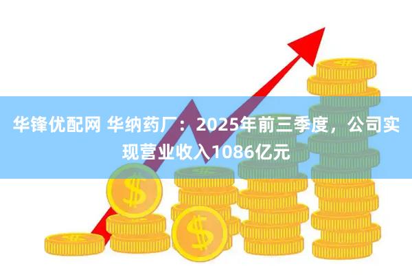 华锋优配网 华纳药厂：2025年前三季度，公司实现营业收入1086亿元