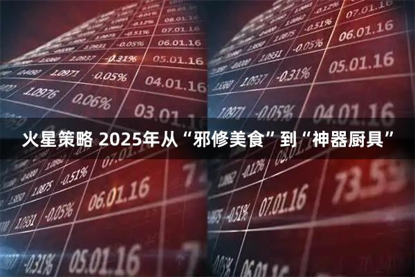 火星策略 2025年从“邪修美食”到“神器厨具”