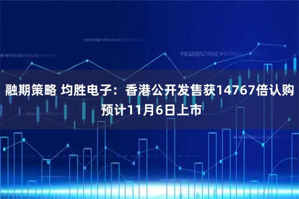 融期策略 均胜电子：香港公开发售获14767倍认购 预计11月6日上市