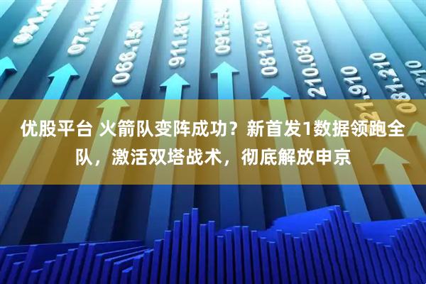 优股平台 火箭队变阵成功？新首发1数据领跑全队，激活双塔战术，彻底解放申京