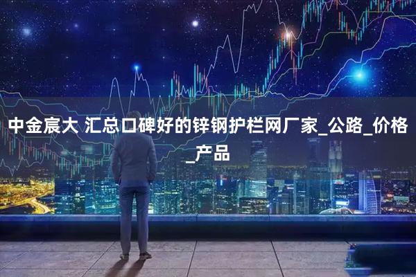 中金宸大 汇总口碑好的锌钢护栏网厂家_公路_价格_产品