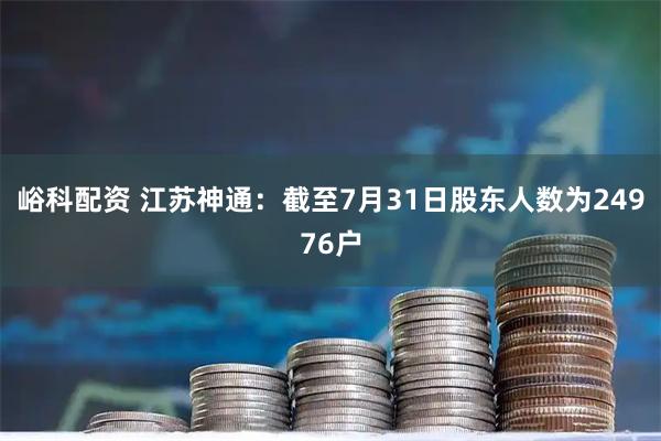 峪科配资 江苏神通：截至7月31日股东人数为24976户