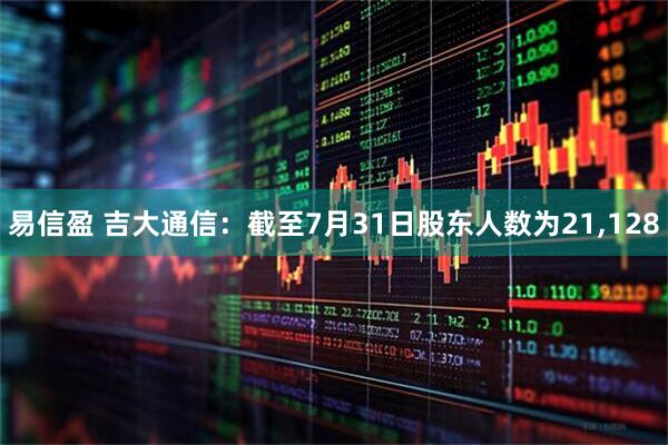 易信盈 吉大通信：截至7月31日股东人数为21,128