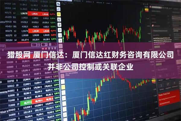 猎股网 厦门信达：厦门信达红财务咨询有限公司并非公司控制或关联企业