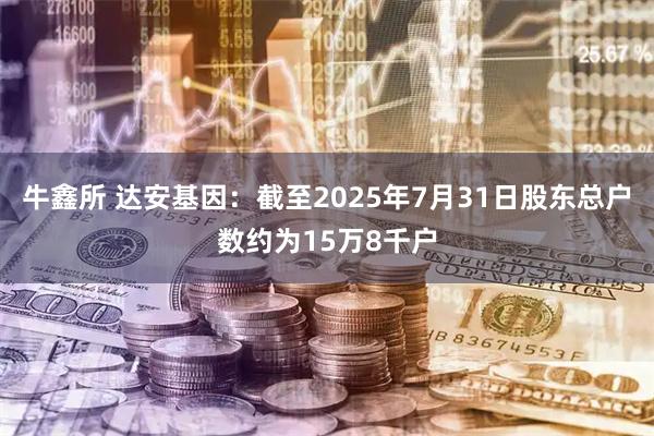 牛鑫所 达安基因：截至2025年7月31日股东总户数约为15万8千户